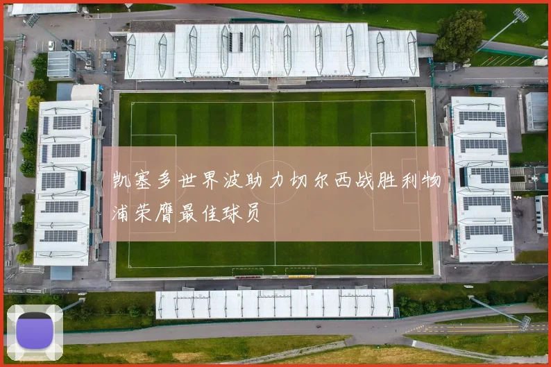凯塞多世界波助力切尔西战胜利物浦荣膺最佳球员