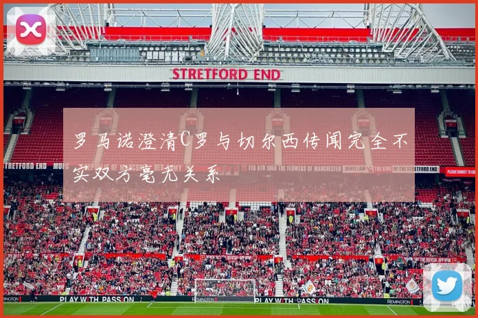 罗马诺澄清C罗与切尔西传闻完全不实双方毫无关系