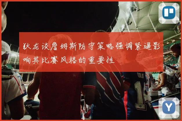 狄龙谈詹姆斯防守策略强调紧逼影响其比赛风格的重要性