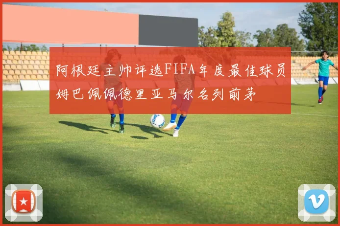 阿根廷主帅评选FIFA年度最佳球员姆巴佩佩德里亚马尔名列前茅