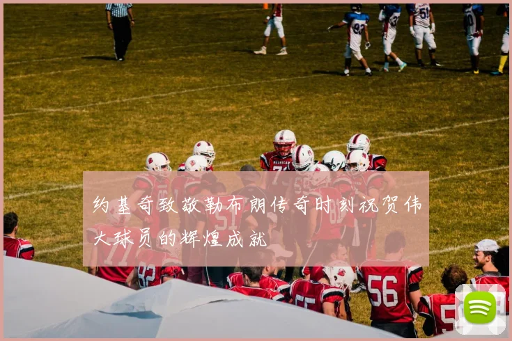约基奇致敬勒布朗传奇时刻祝贺伟大球员的辉煌成就