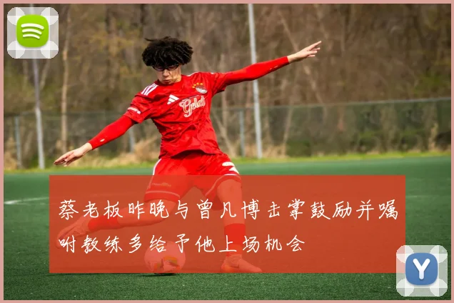 蔡老板昨晚与曾凡博击掌鼓励并嘱咐教练多给予他上场机会
