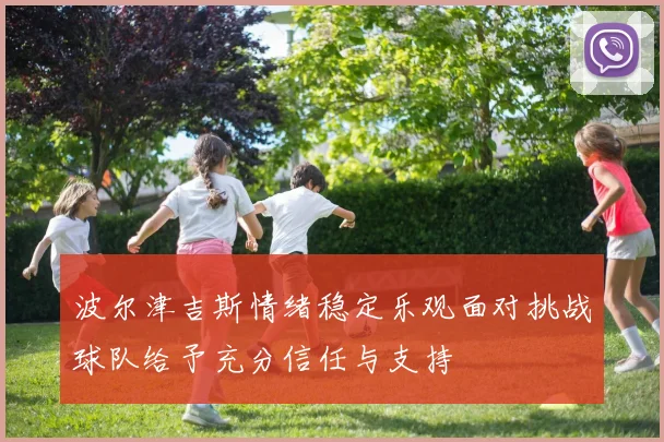 波尔津吉斯情绪稳定乐观面对挑战球队给予充分信任与支持