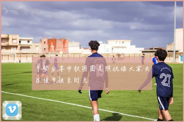 李梦分享中秋团圆美照祝福大家共度佳节快乐时光