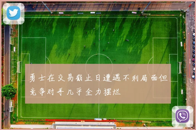 勇士在交易截止日遭遇不利局面但竞争对手几乎全力摆烂