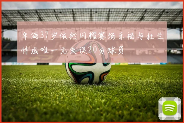 年满37岁依然闪耀赛场乐福与杜兰特成唯一无失误20分球员