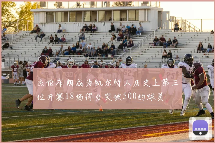 杰伦布朗成为凯尔特人历史上第三位开赛18场得分突破500的球员