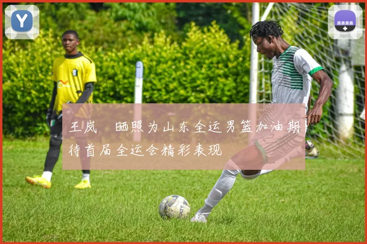 王岚嵚晒照为山东全运男篮加油期待首届全运会精彩表现