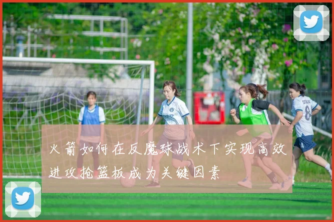 火箭如何在反魔球战术下实现高效进攻抢篮板成为关键因素