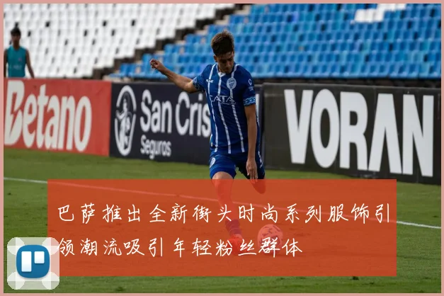 巴萨推出全新街头时尚系列服饰引领潮流吸引年轻粉丝群体