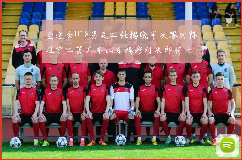 全运会U18男足四强揭晓半决赛对阵辽宁江苏广东山东精彩对决即将上演