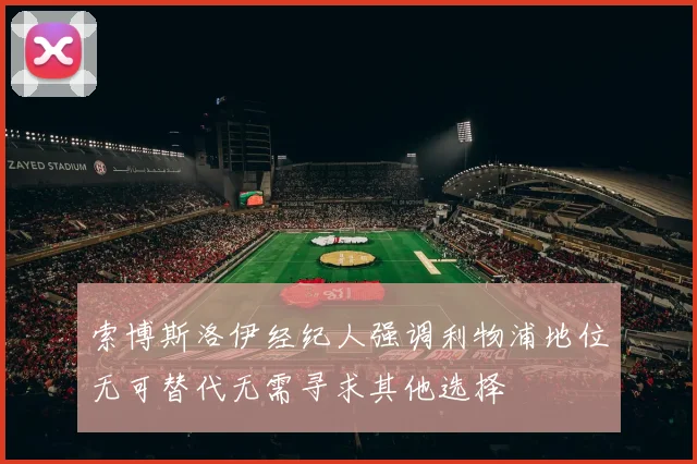 索博斯洛伊经纪人强调利物浦地位无可替代无需寻求其他选择