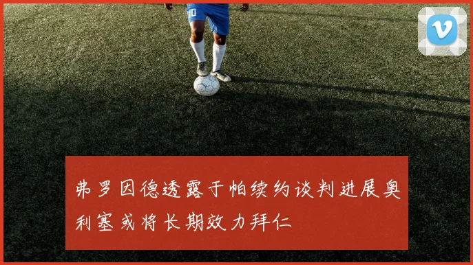 弗罗因德透露于帕续约谈判进展奥利塞或将长期效力拜仁