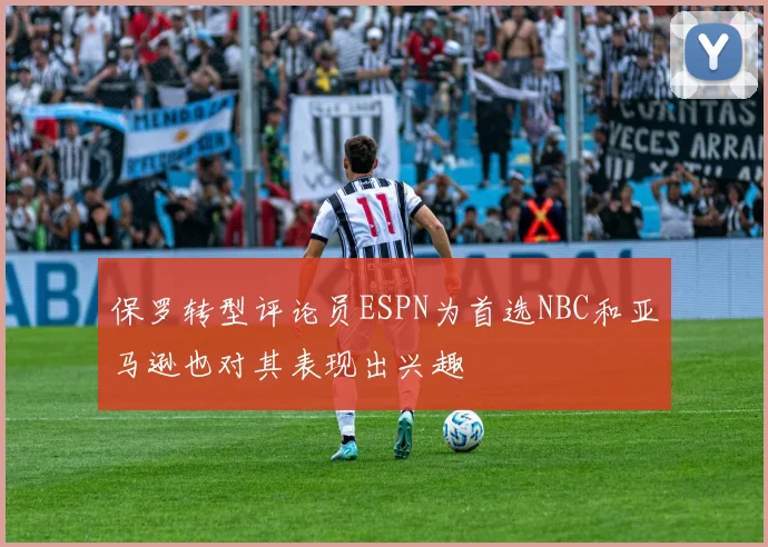 保罗转型评论员ESPN为首选NBC和亚马逊也对其表现出兴趣
