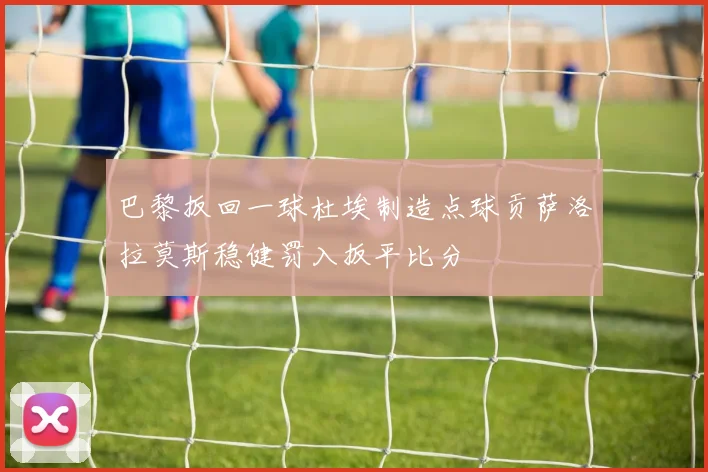 巴黎扳回一球杜埃制造点球贡萨洛拉莫斯稳健罚入扳平比分