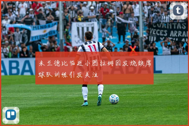 米兰德比临近小图拉姆因发烧缺席球队训练引发关注