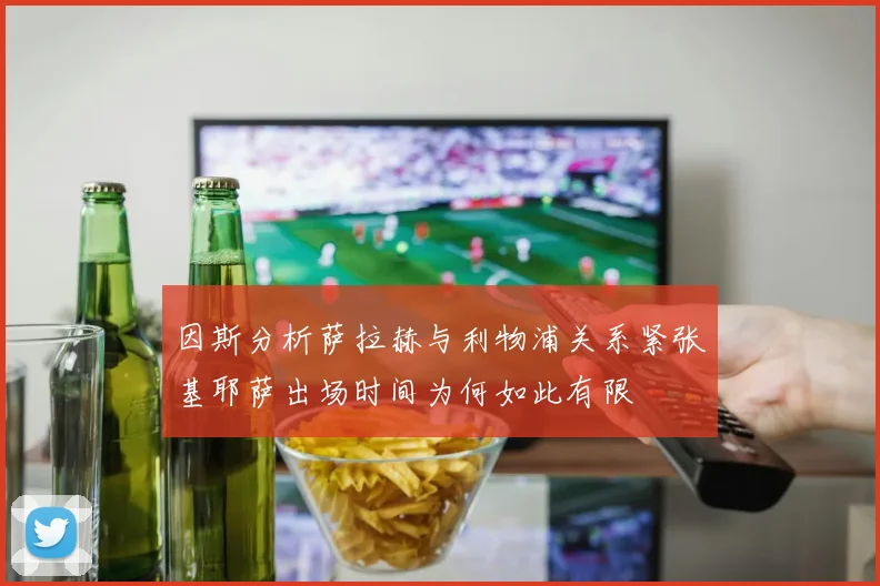因斯分析萨拉赫与利物浦关系紧张基耶萨出场时间为何如此有限