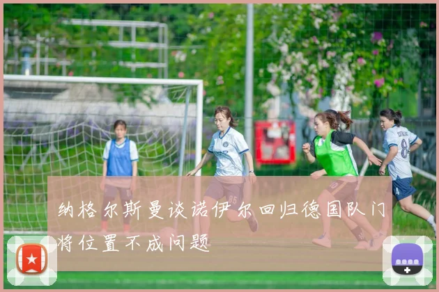 纳格尔斯曼谈诺伊尔回归德国队门将位置不成问题