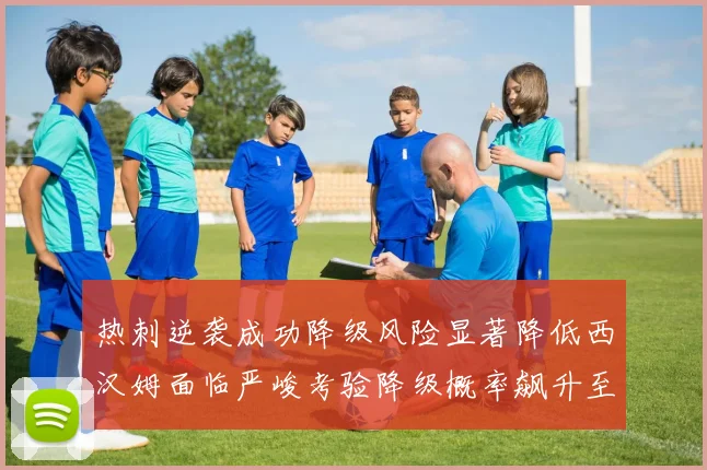 热刺逆袭成功降级风险显著降低西汉姆面临严峻考验降级概率飙升至77
