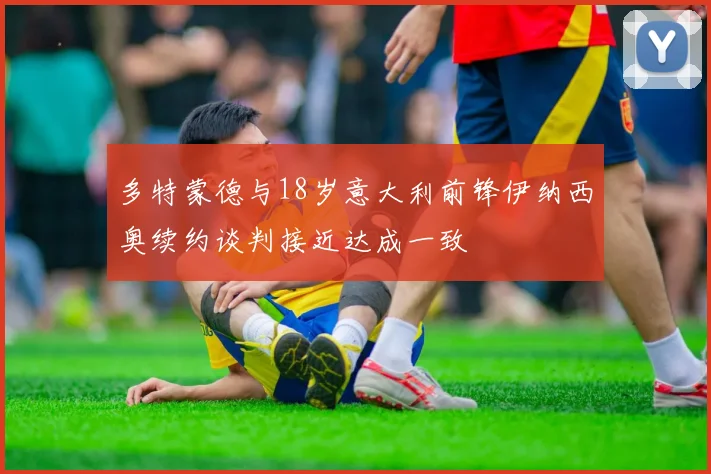 多特蒙德与18岁意大利前锋伊纳西奥续约谈判接近达成一致